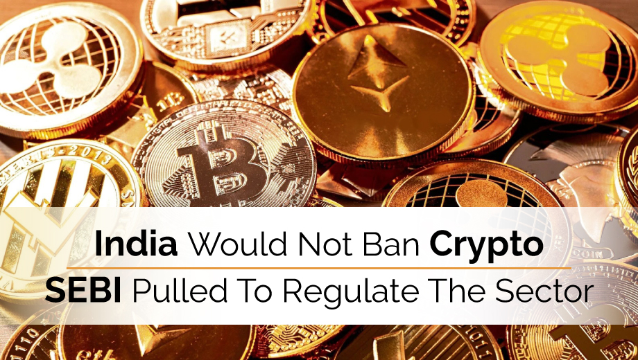 India Would Not Ban Crypto SEBI Pulled To Regulate The Sector